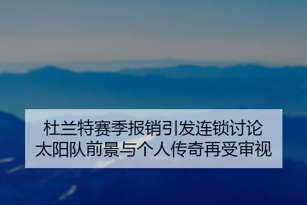 杜兰特赛季报销引发连锁讨论 太阳队前景与个人传奇再受审视